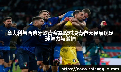 意大利与西班牙欧青赛巅峰对决青春无畏展现足球魅力与激情