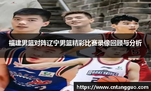 福建男篮对阵辽宁男篮精彩比赛录像回顾与分析