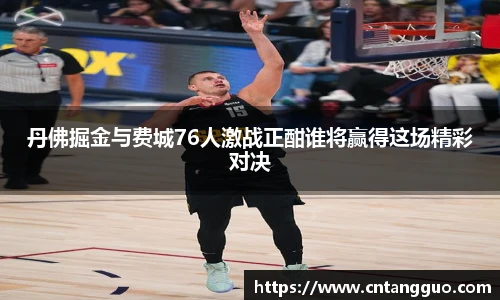丹佛掘金与费城76人激战正酣谁将赢得这场精彩对决