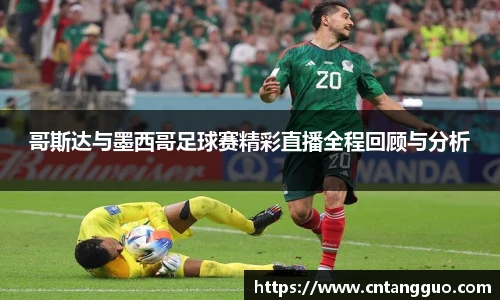 哥斯达与墨西哥足球赛精彩直播全程回顾与分析