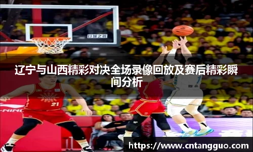 辽宁与山西精彩对决全场录像回放及赛后精彩瞬间分析
