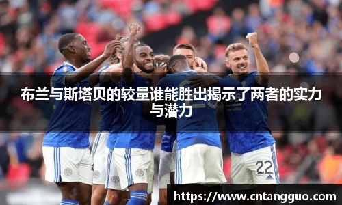布兰与斯塔贝的较量谁能胜出揭示了两者的实力与潜力