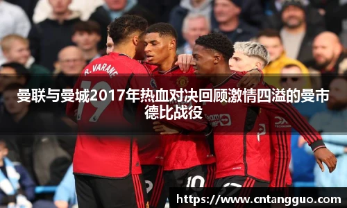 曼联与曼城2017年热血对决回顾激情四溢的曼市德比战役