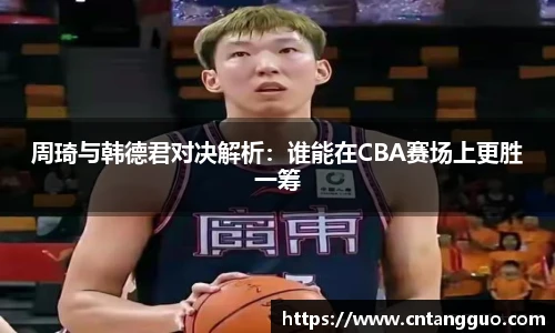 周琦与韩德君对决解析:谁能在CBA赛场上更胜一筹