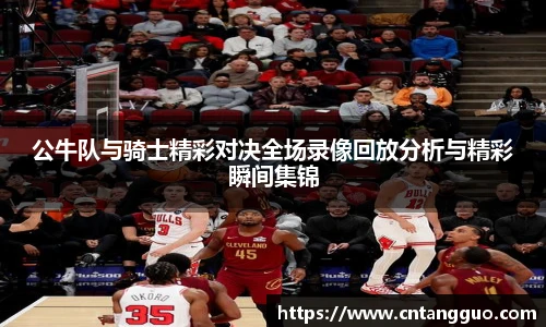 公牛队与骑士精彩对决全场录像回放分析与精彩瞬间集锦